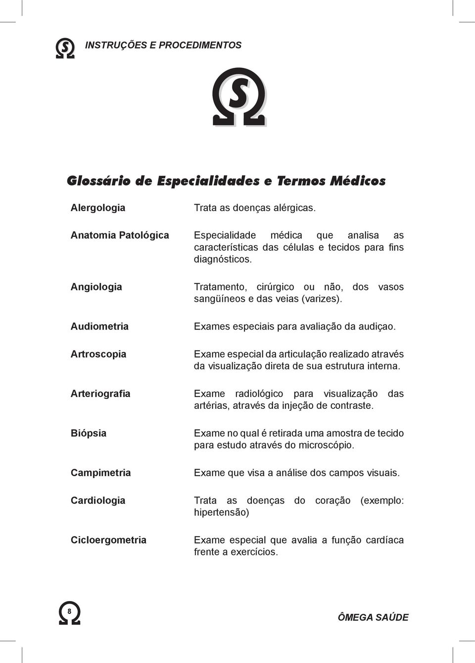 Angiologia Audiometria Artroscopia Tratamento, cirúrgico ou não, dos vasos sangüíneos e das veias (varizes). Exames especiais para avaliação da audiçao.