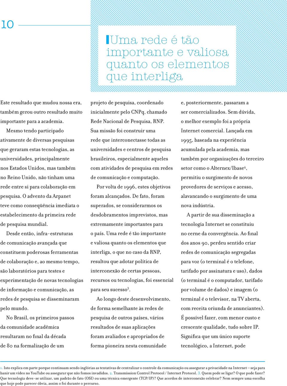 para colaboração em pesquisa. O advento da Arpanet teve como conseqüência imediata o estabelecimento da primeira rede de pesquisa mundial.