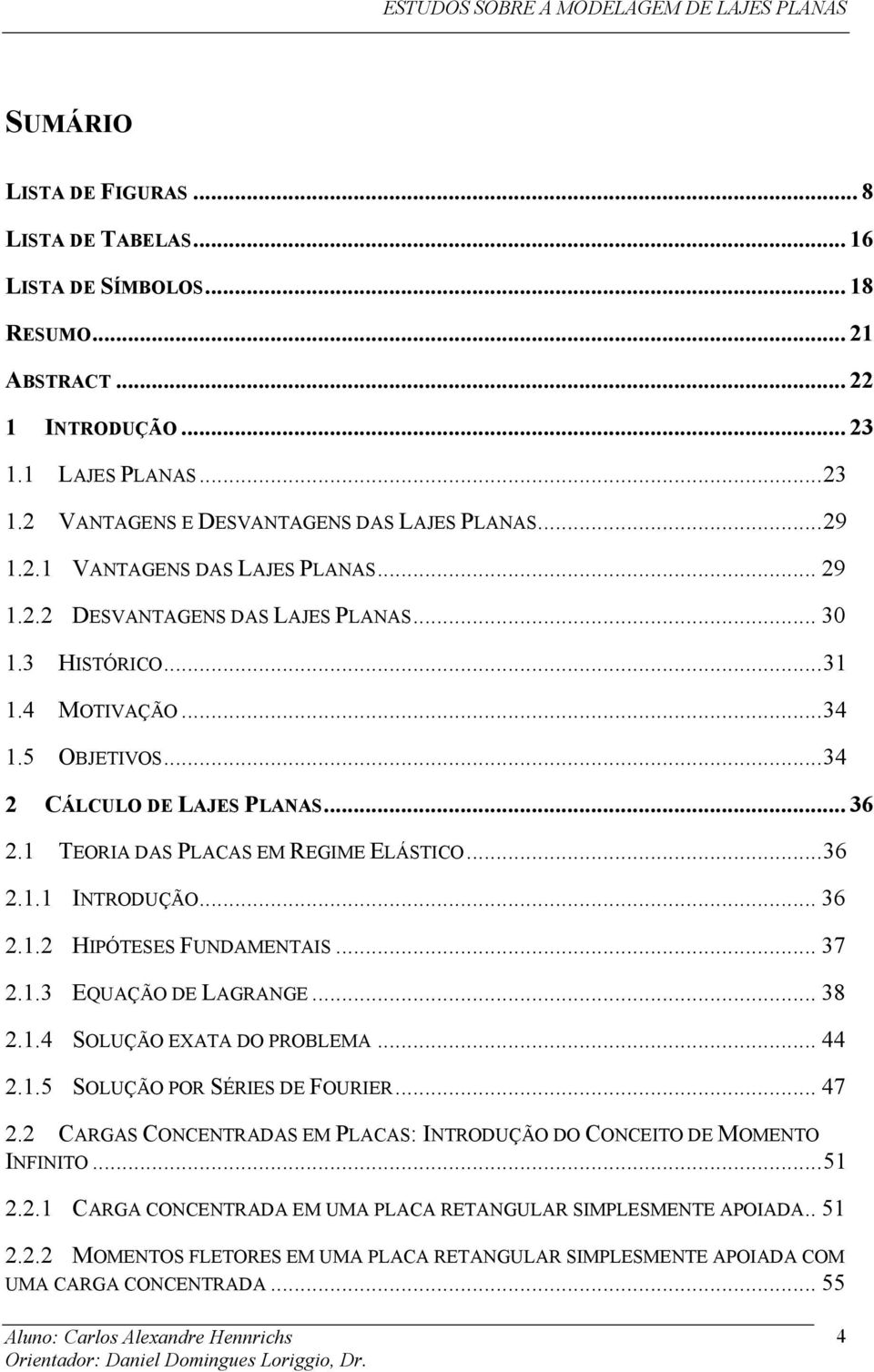 1 TEORIA DAS PLACAS EM REGIME ELÁSTICO...36.1.1 INTRODUÇÃO... 36.1. HIPÓTESES FUNDAMENTAIS... 37.1.3 EQUAÇÃO DE LAGRANGE... 38.1.4 SOLUÇÃO EXATA DO PROBLEMA... 44.1.5 SOLUÇÃO POR SÉRIES DE FOURIER.