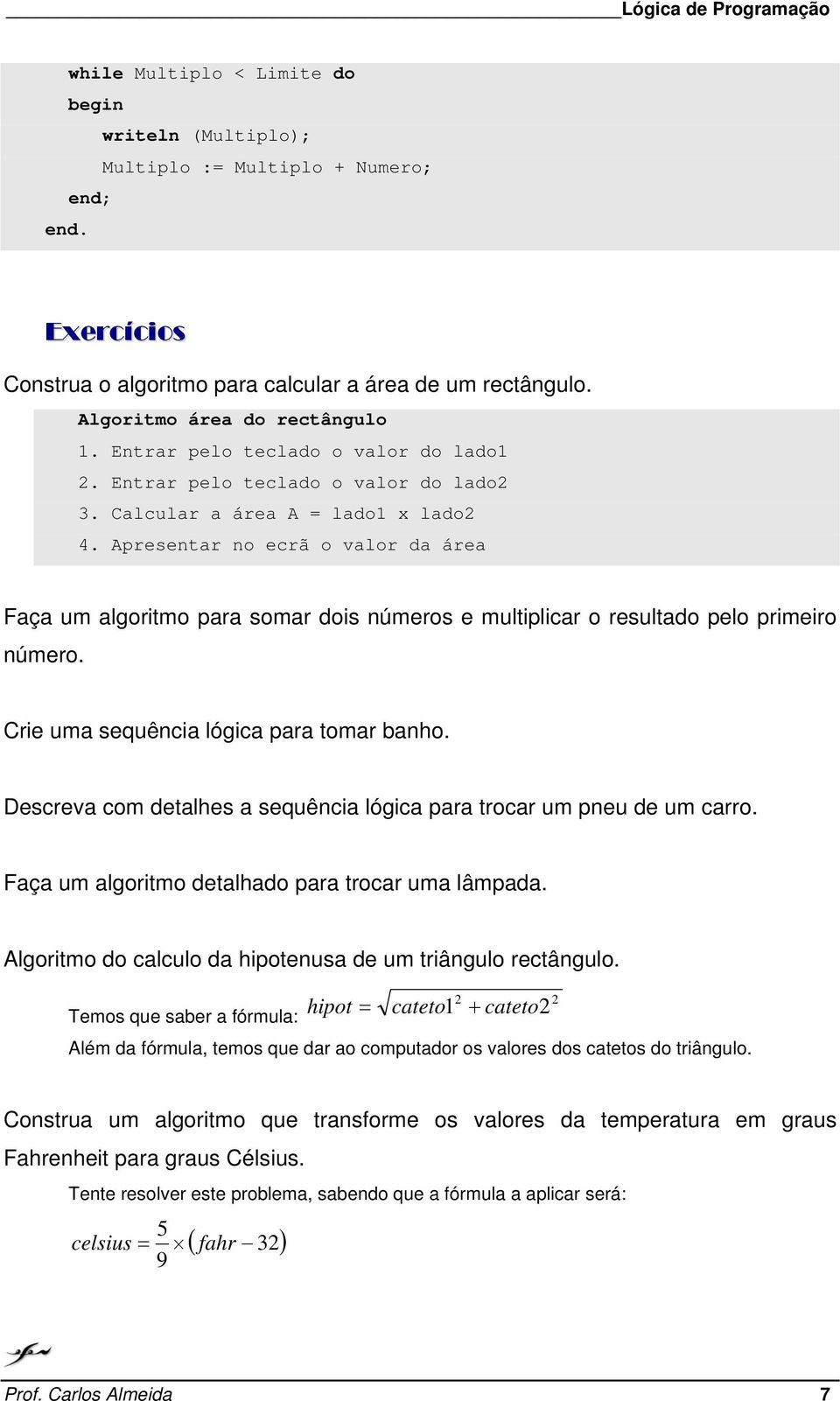 Apresentar no ecrã o valor da área Faça um algoritmo para somar dois números e multiplicar o resultado pelo primeiro número. Crie uma sequência lógica para tomar banho.