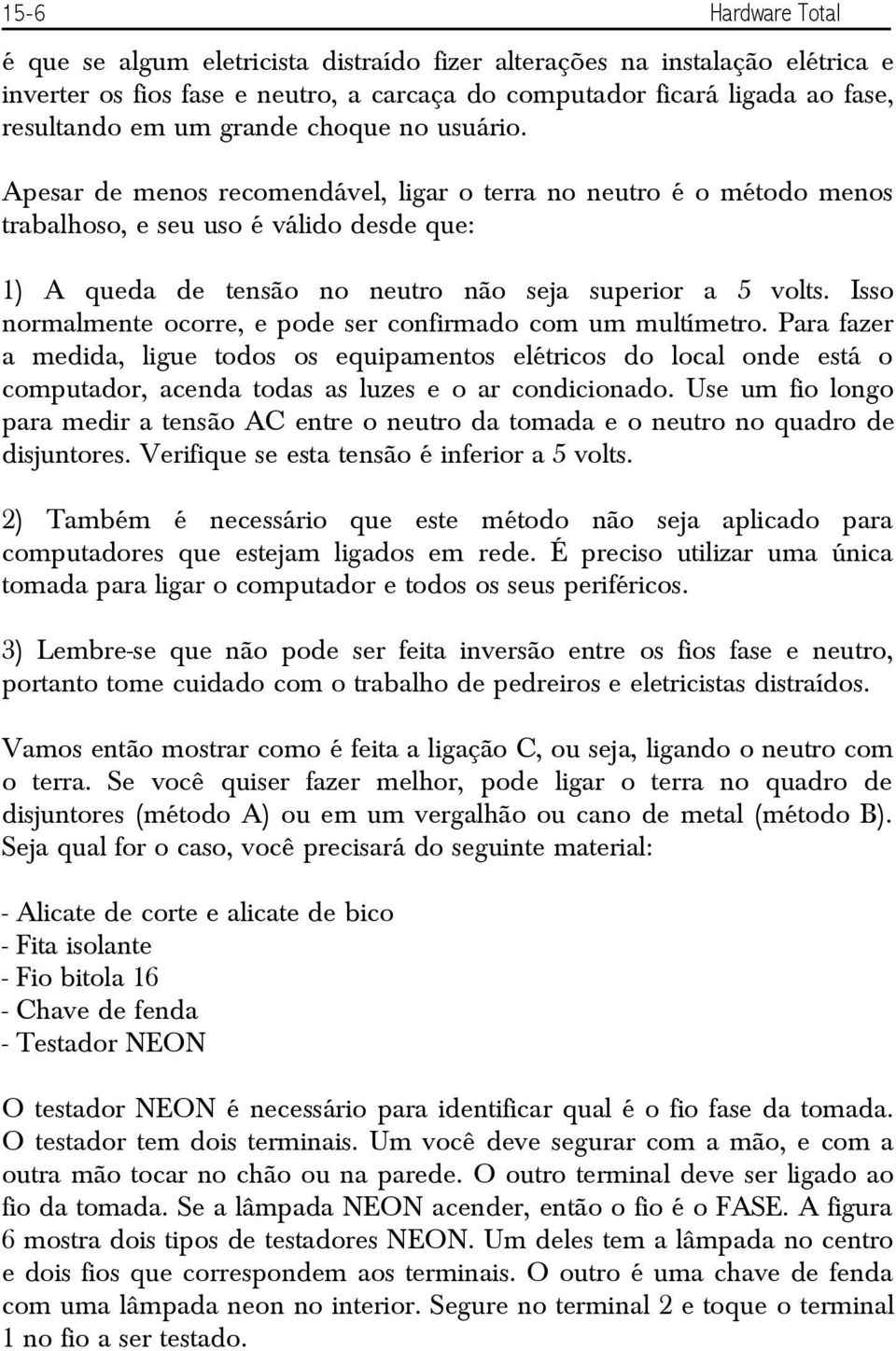 Isso normalmente ocorre, e pode ser confirmado com um multímetro. Para fazer a medida, ligue todos os equipamentos elétricos do local onde está o computador, acenda todas as luzes e o ar condicionado.