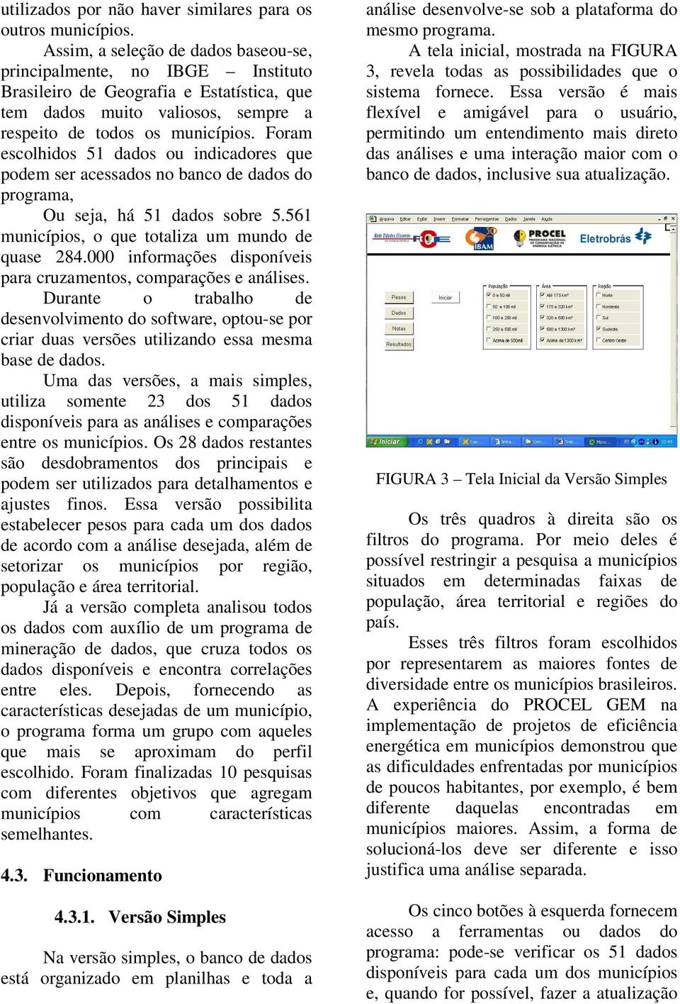 Foram escolhidos 51 dados ou indicadores que podem ser acessados no banco de dados do programa, Ou seja, há 51 dados sobre 5.561 municípios, o que totaliza um mundo de quase 284.