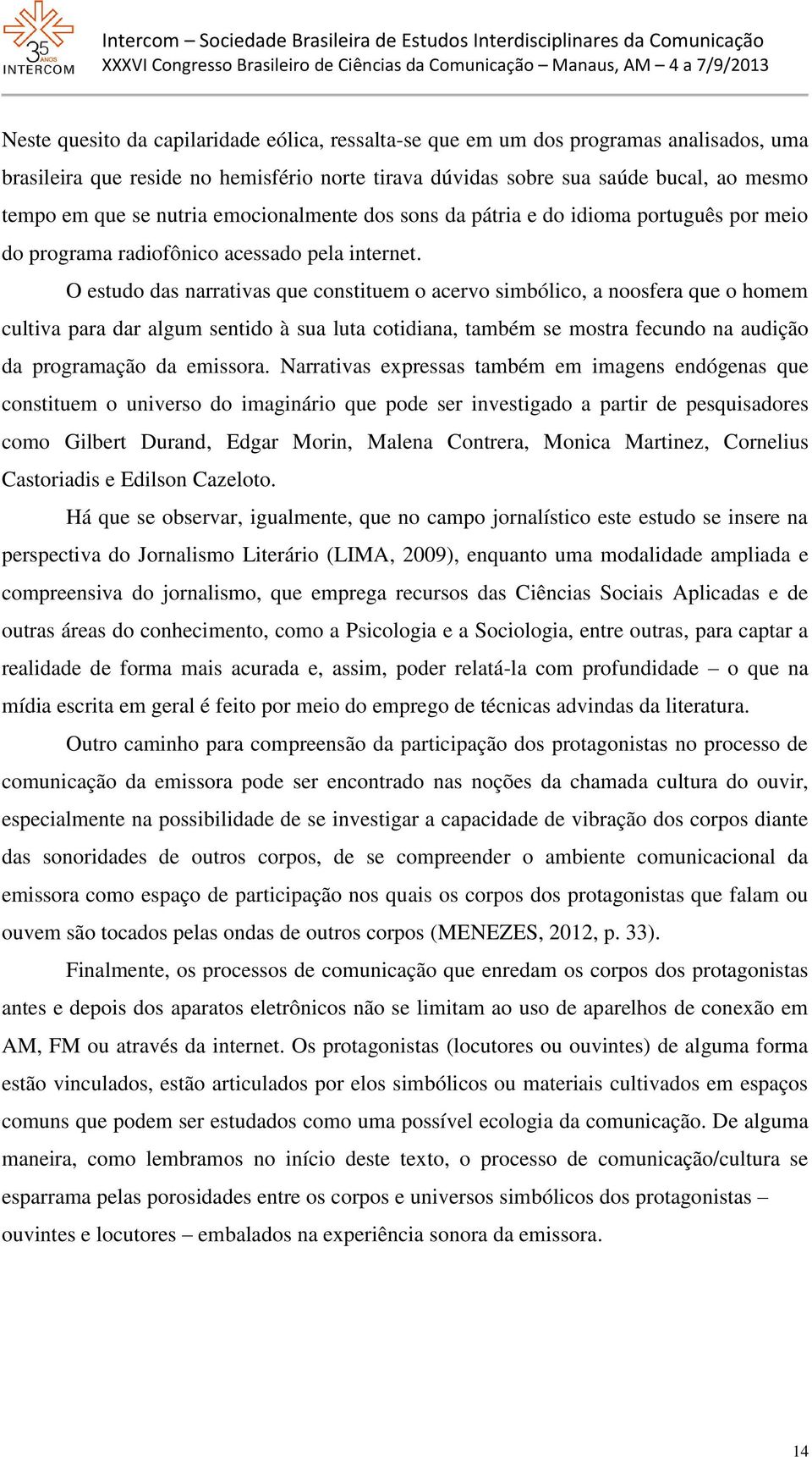 O estudo das narrativas que constituem o acervo simbólico, a noosfera que o homem cultiva para dar algum sentido à sua luta cotidiana, também se mostra fecundo na audição da programação da emissora.