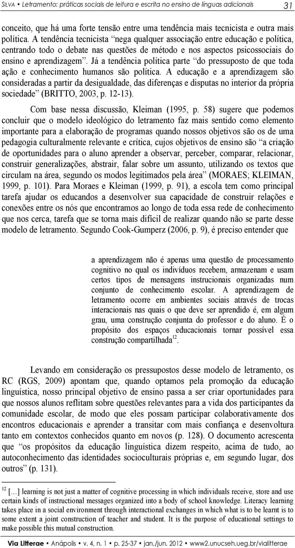 Já a tendência política parte do pressuposto de que toda ação e conhecimento humanos são política.