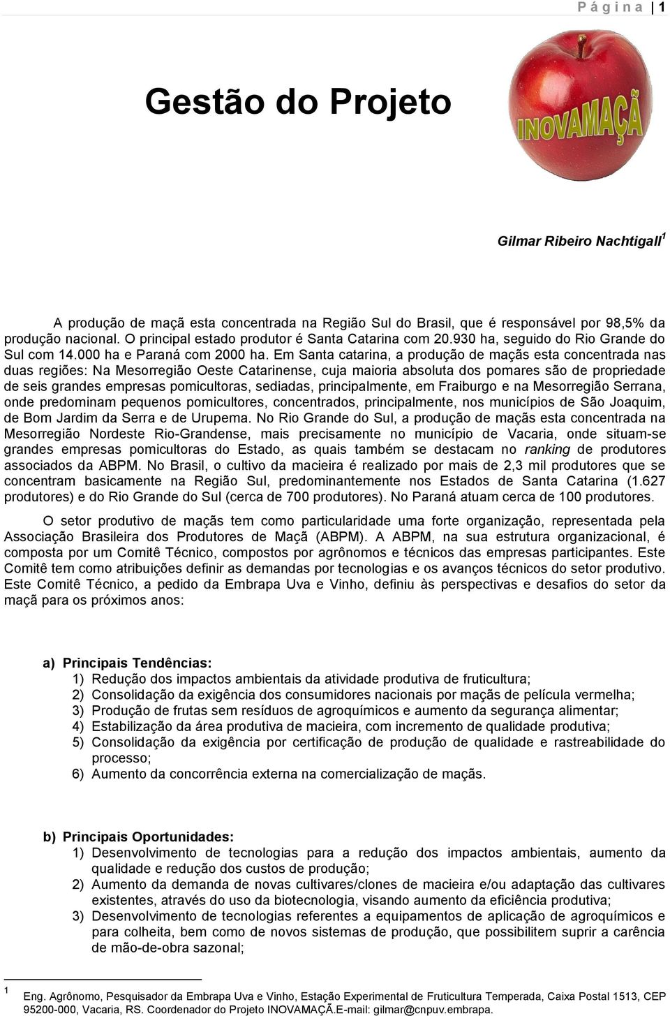 Em Santa catarina, a produção de maçãs esta concentrada nas duas regiões: Na Mesorregião Oeste Catarinense, cuja maioria absoluta dos pomares são de propriedade de seis grandes empresas pomicultoras,