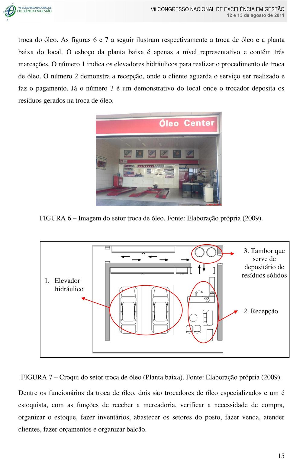 Já o número 3 é um demonstrativo do local onde o trocador deposita os resíduos gerados na troca de óleo. FIGURA 6 Imagem do setor troca de óleo. Fonte: Elaboração própria (2009). 1.