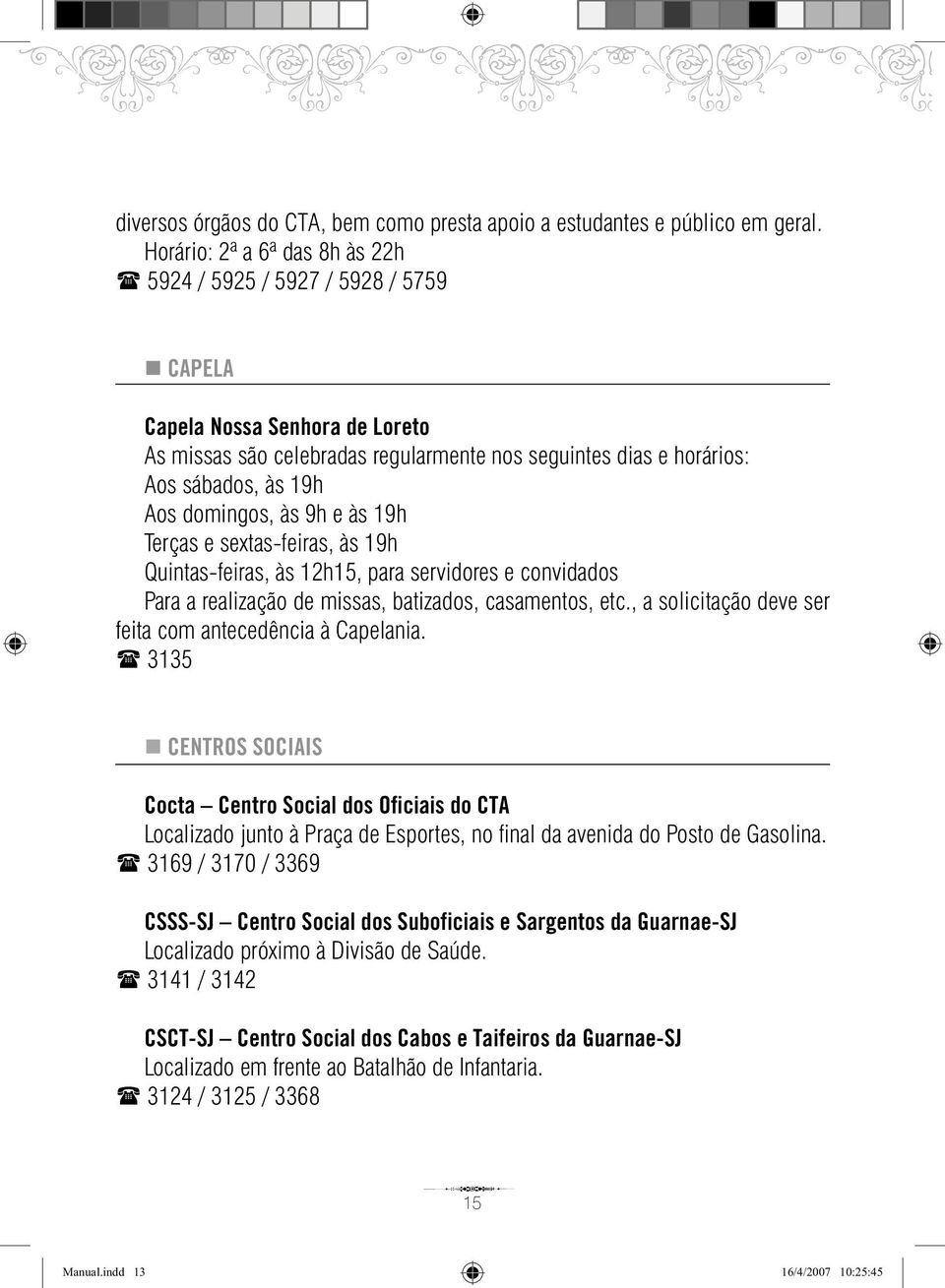 domingos, às 9h e às 19h Terças e sextasfeiras, às 19h Quintasfeiras, às 12h15, para servidores e convidados Para a realização de missas, batizados, casamentos, etc.