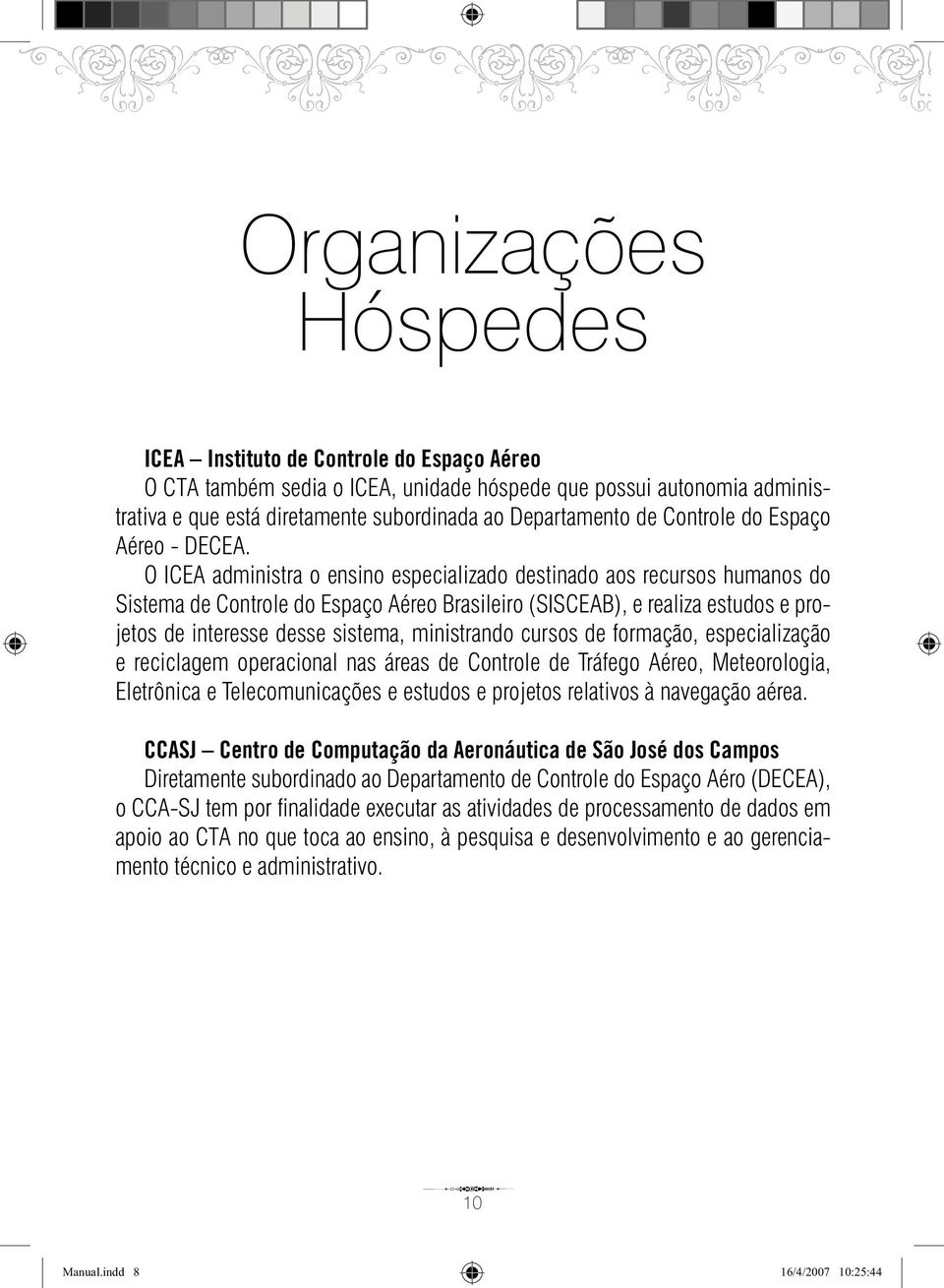 O ICEA administra o ensino especializado destinado aos recursos humanos do Sistema de Controle do Espaço Aéreo Brasileiro (SISCEAB), e realiza estudos e projetos de interesse desse sistema,