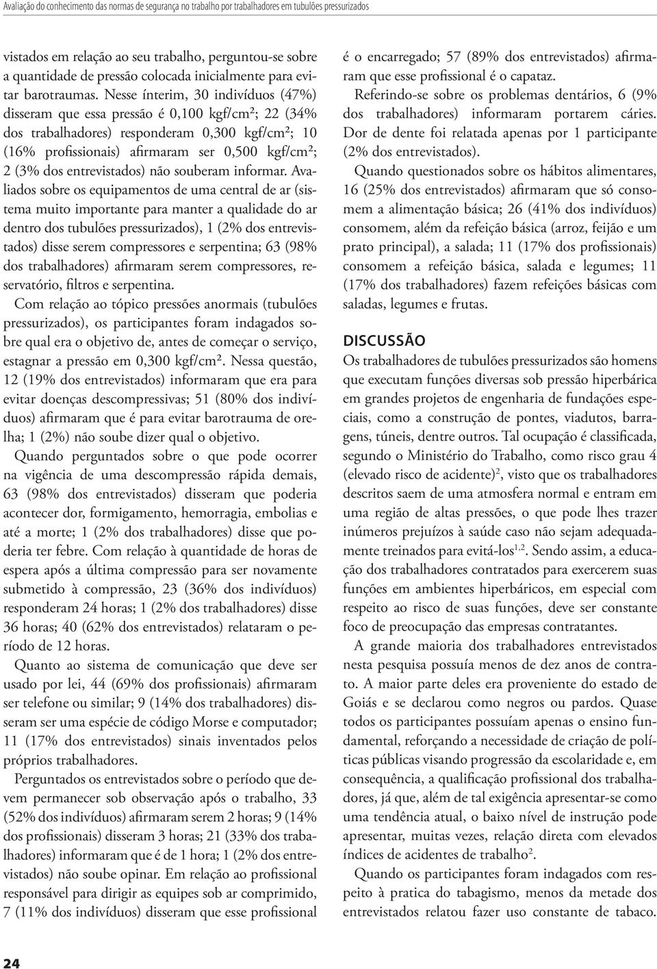 Nesse ínterim, 30 indivíduos (47%) disseram que essa pressão é 0,100 kgf/cm²; 22 (34% dos trabalhadores) responderam 0,300 kgf/cm²; 10 (16% profissionais) afirmaram ser 0,500 kgf/cm²; 2 (3% dos