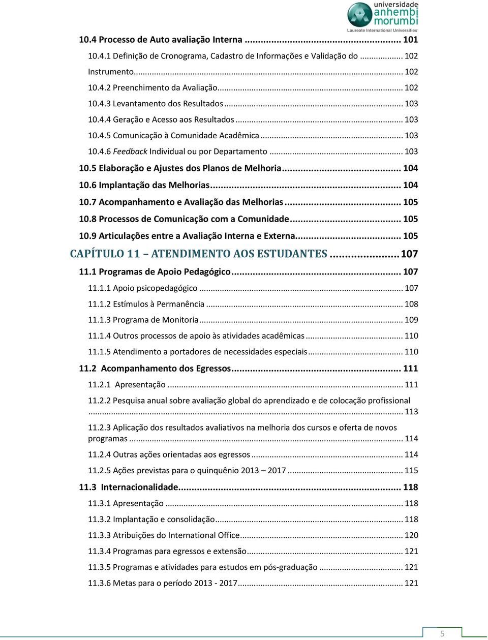 .. 104 10.6 Implantação das Melhorias... 104 10.7 Acompanhamento e Avaliação das Melhorias... 105 10.8 Processos de Comunicação com a Comunidade... 105 10.9 Articulações entre a Avaliação Interna e Externa.