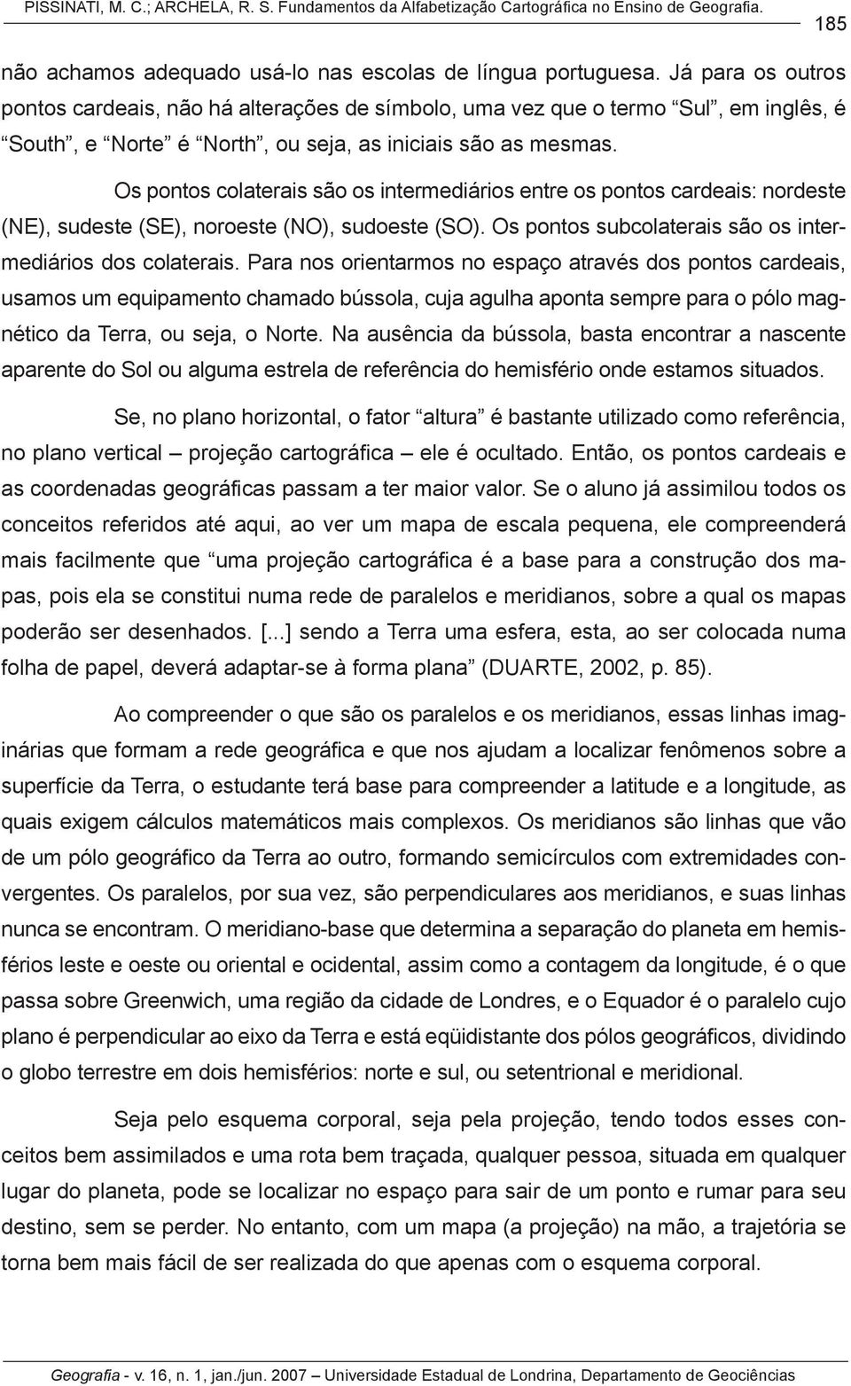 Os pontos colaterais são os intermediários entre os pontos cardeais: nordeste (NE), sudeste (SE), noroeste (NO), sudoeste (SO). Os pontos subcolaterais são os intermediários dos colaterais.