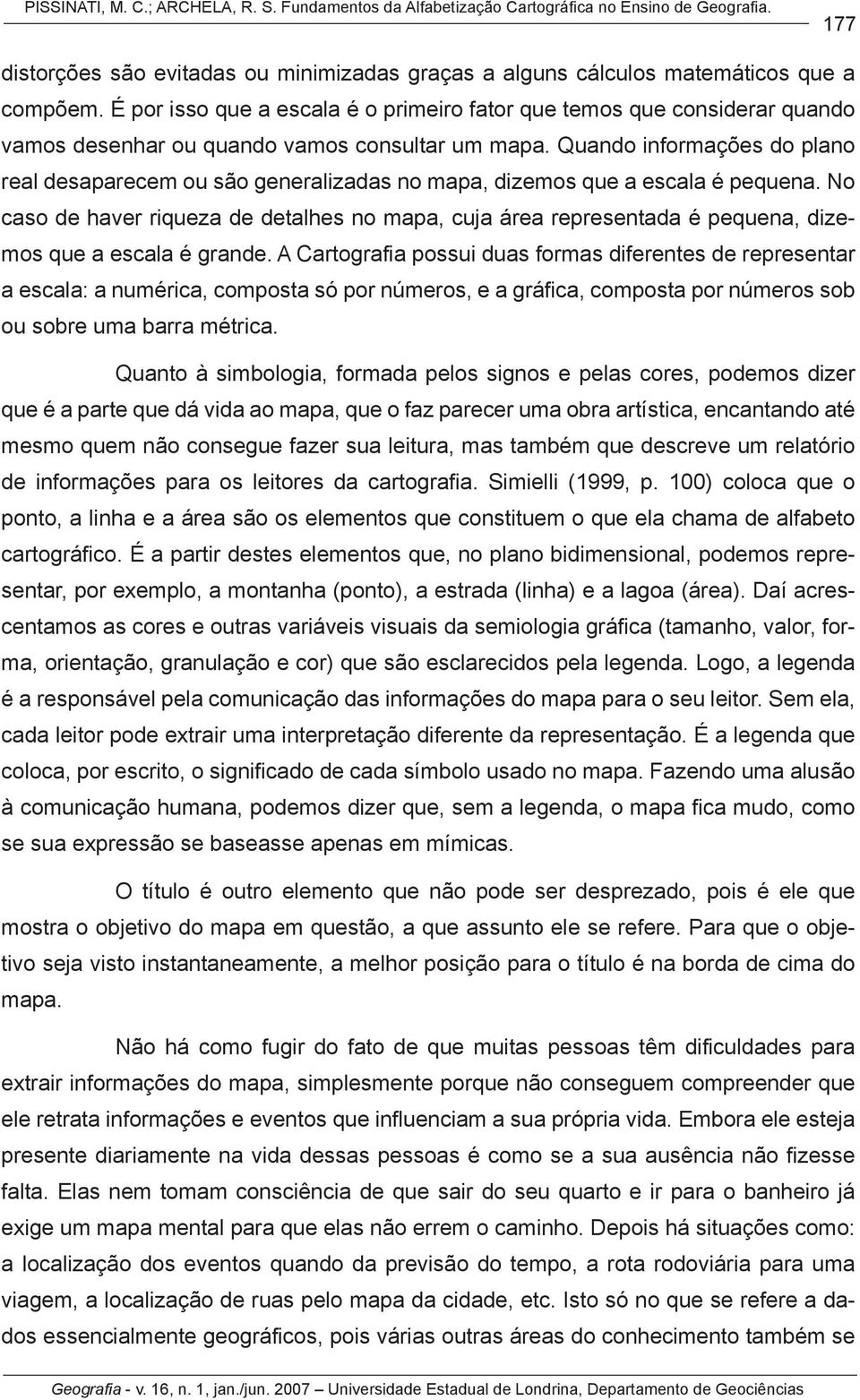 Quando informações do plano real desaparecem ou são generalizadas no mapa, dizemos que a escala é pequena.