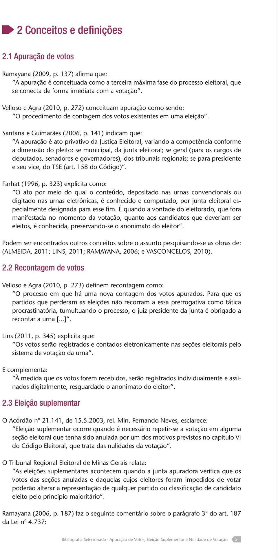 272) conceituam apuração como sendo: O procedimento de contagem dos votos existentes em uma eleição. Santana e Guimarães (2006, p.