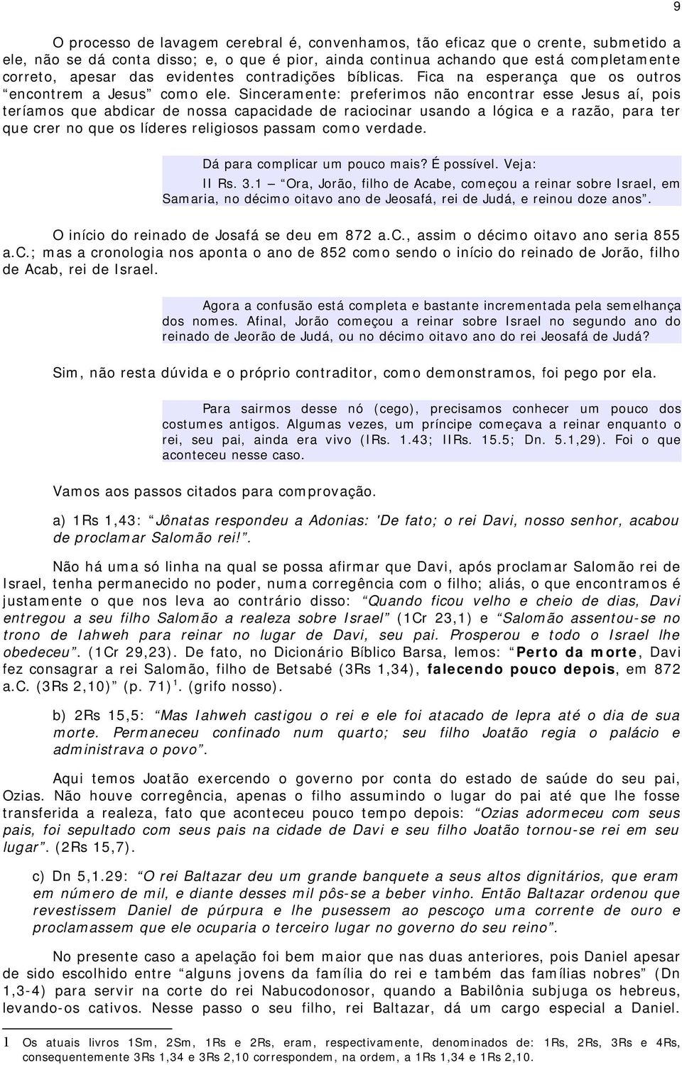 Sinceramente: preferimos não encontrar esse Jesus aí, pois teríamos que abdicar de nossa capacidade de raciocinar usando a lógica e a razão, para ter que crer no que os líderes religiosos passam como