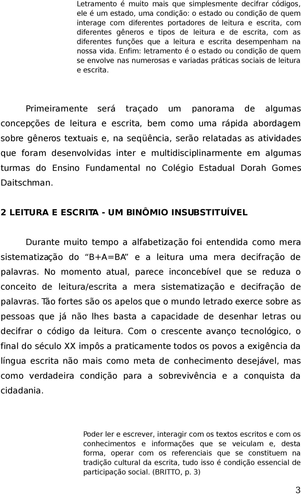 Enfim: letramento é o estado ou condição de quem se envolve nas numerosas e variadas práticas sociais de leitura e escrita.