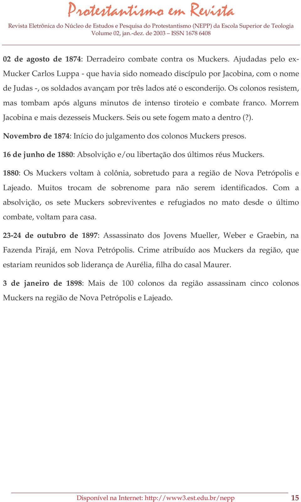 Os colonos resistem, mas tombam após alguns minutos de intenso tiroteio e combate franco. Morrem Jacobina e mais dezesseis Muckers. Seis ou sete fogem mato a dentro (?).