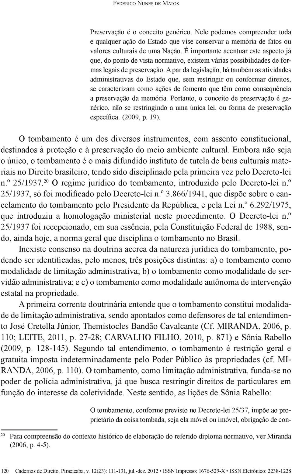 A par da legislação, há também as atividades administrativas do Estado que, sem restringir ou conformar direitos, se caracterizam como ações de fomento que têm como consequência a preservação da