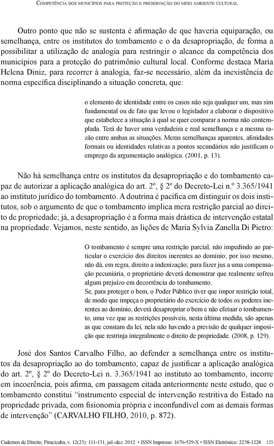 Conforme destaca Maria Helena Diniz, para recorrer à analogia, faz-se necessário, além da inexistência de norma específica disciplinando a situação concreta, que: o elemento de identidade entre os