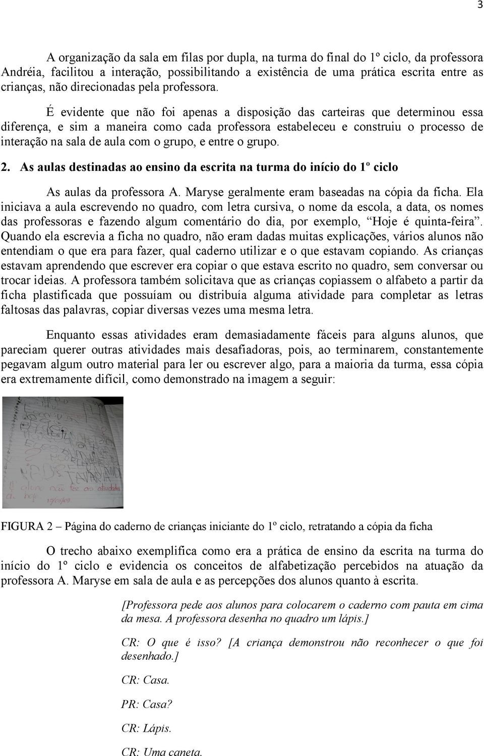 É evidente que não foi apenas a disposição das carteiras que determinou essa diferença, e sim a maneira como cada professora estabeleceu e construiu o processo de interação na sala de aula com o