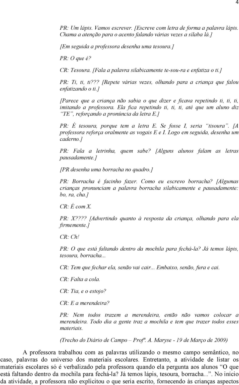 ] [Parece que a criança não sabia o que dizer e ficava repetindo ti, ti, ti, imitando a professora. Ela fica repetindo ti, ti, ti, até que um aluno diz TE, reforçando a pronúncia da letra E.