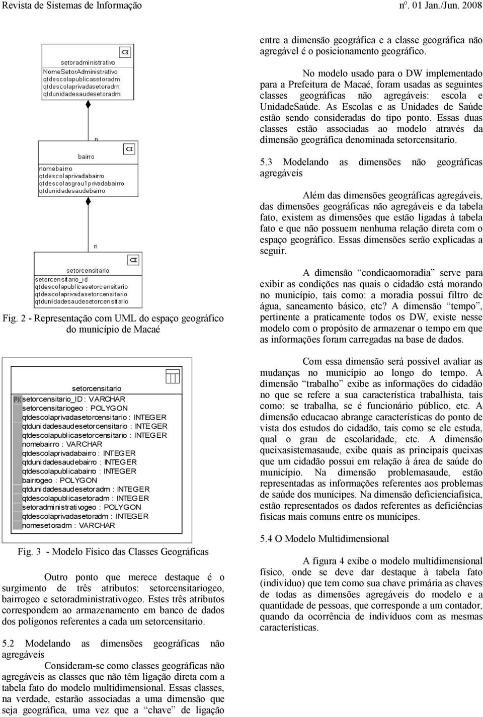 As Escolas e as Unidades de Saúde estão sendo consideradas do tipo ponto. Essas duas classes estão associadas ao modelo através da dimensão geográfica denominada setorcensitario. 5.