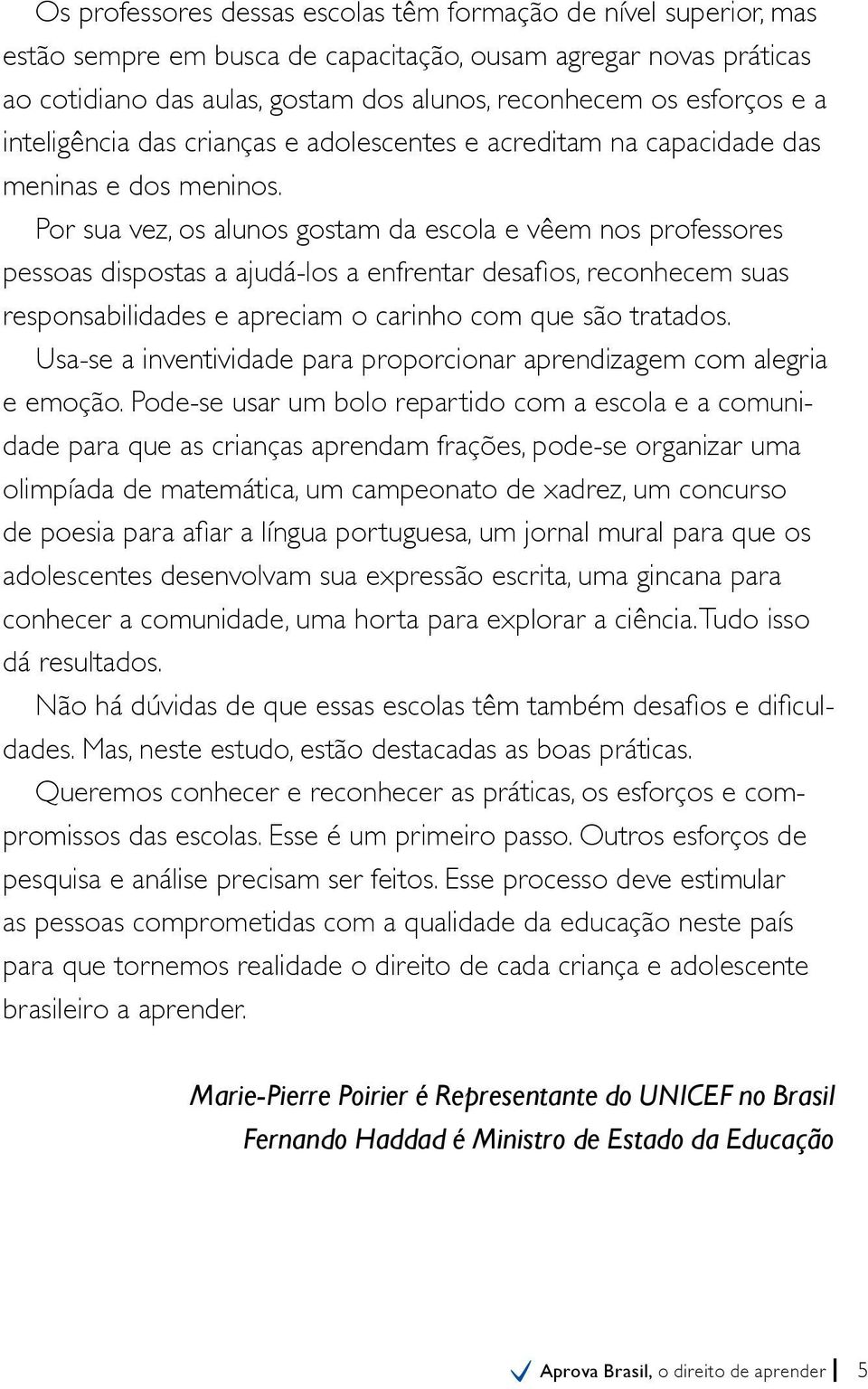 Por sua vez, os alunos gostam da escola e vêem nos professores pessoas dispostas a ajudá-los a enfrentar desafios, reconhecem suas responsabilidades e apreciam o carinho com que são tratados.