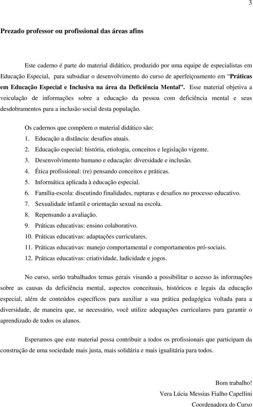 Esse material objetiva a veiculação de informações sobre a educação da pessoa com deficiência mental e seus desdobramentos para a inclusão social desta população.