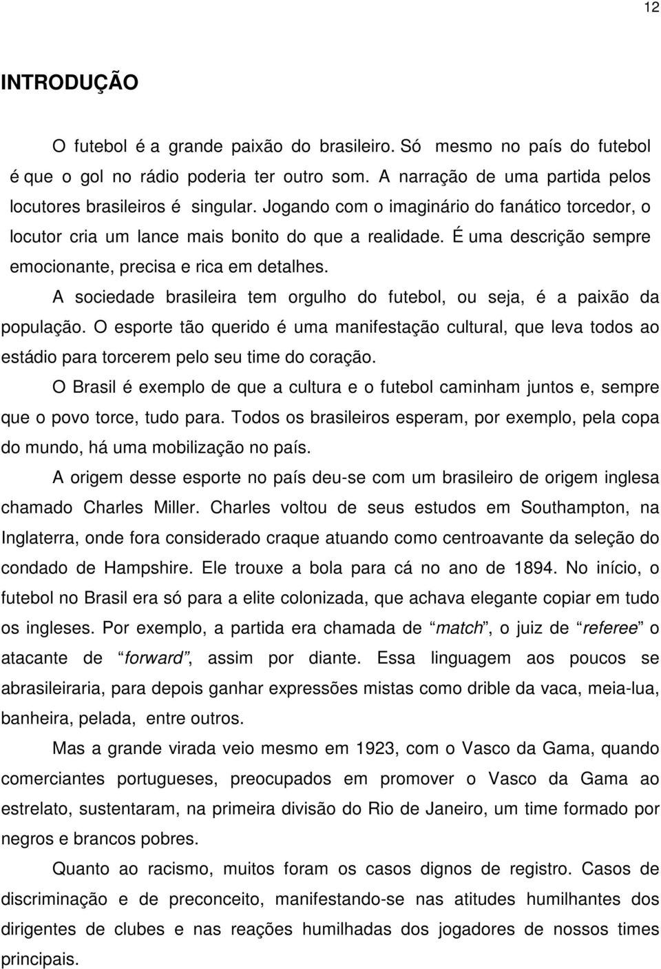 A sociedade brasileira tem orgulho do futebol, ou seja, é a paixão da população. O esporte tão querido é uma manifestação cultural, que leva todos ao estádio para torcerem pelo seu time do coração.