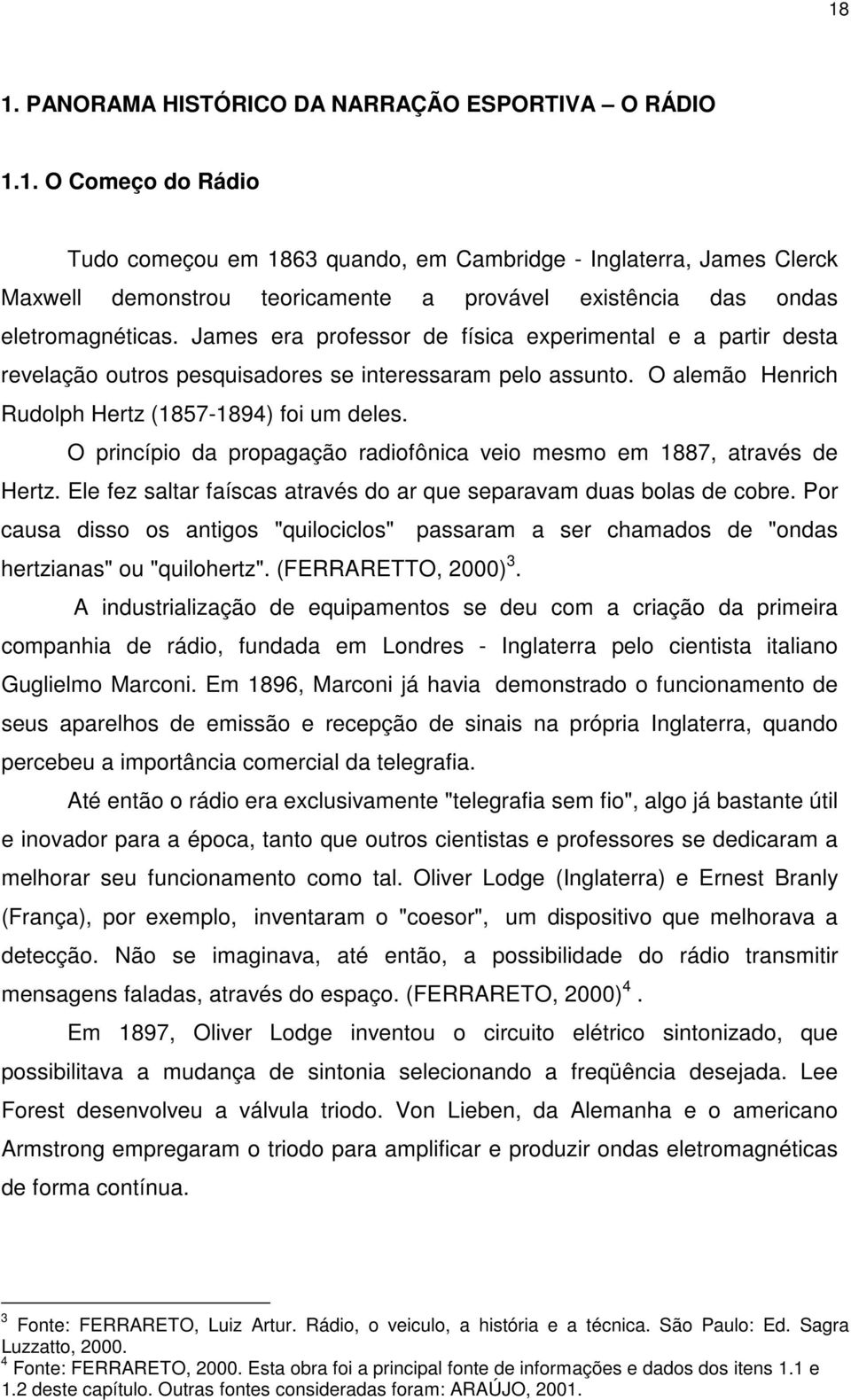 O princípio da propagação radiofônica veio mesmo em 1887, através de Hertz. Ele fez saltar faíscas através do ar que separavam duas bolas de cobre.