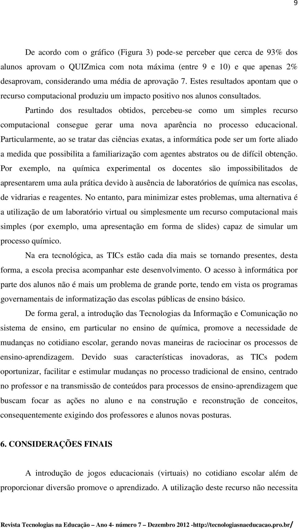 Partindo dos resultados obtidos, percebeu-se como um simples recurso computacional consegue gerar uma nova aparência no processo educacional.