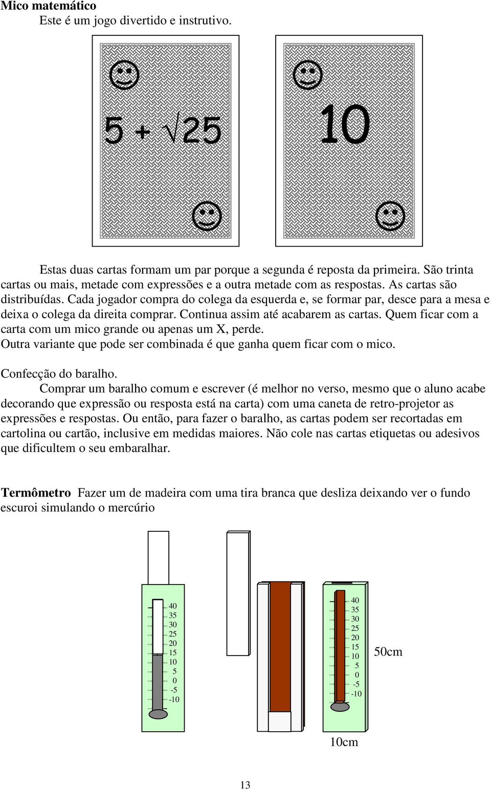 Cada jogador compra do colega da esquerda e, se formar par, desce para a mesa e deixa o colega da direita comprar. Continua assim até acabarem as cartas.