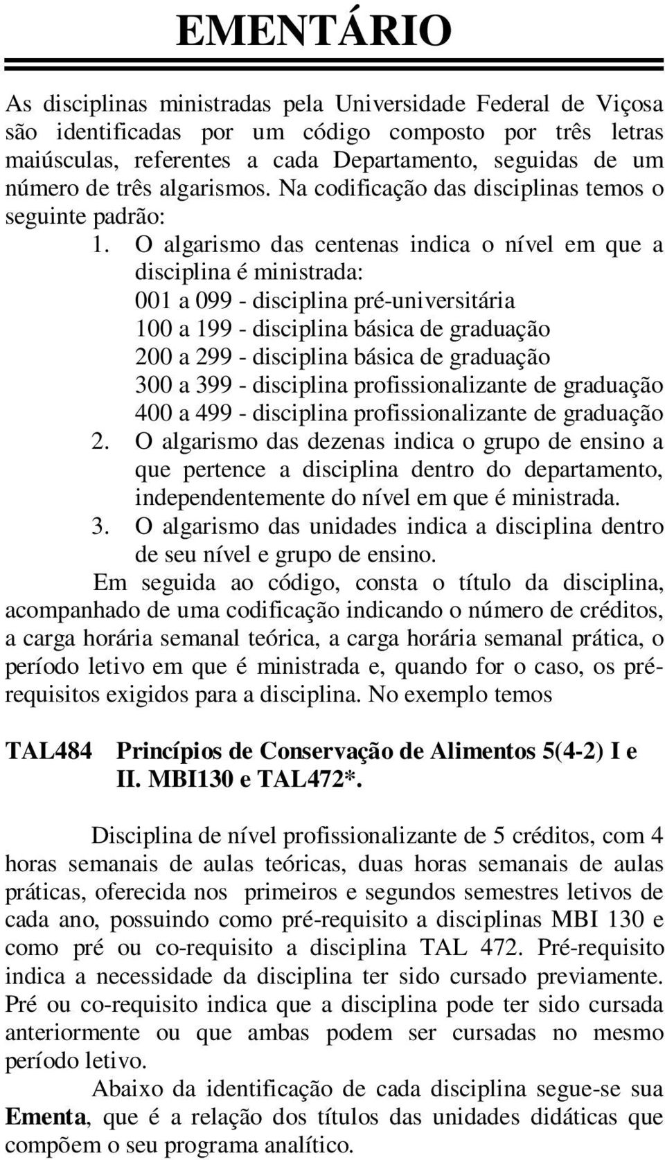 O algarismo das centenas indica o nível em que a disciplina é ministrada: 001 a 099 - disciplina pré-universitária 100 a 199 - disciplina básica de graduação 200 a 299 - disciplina básica de