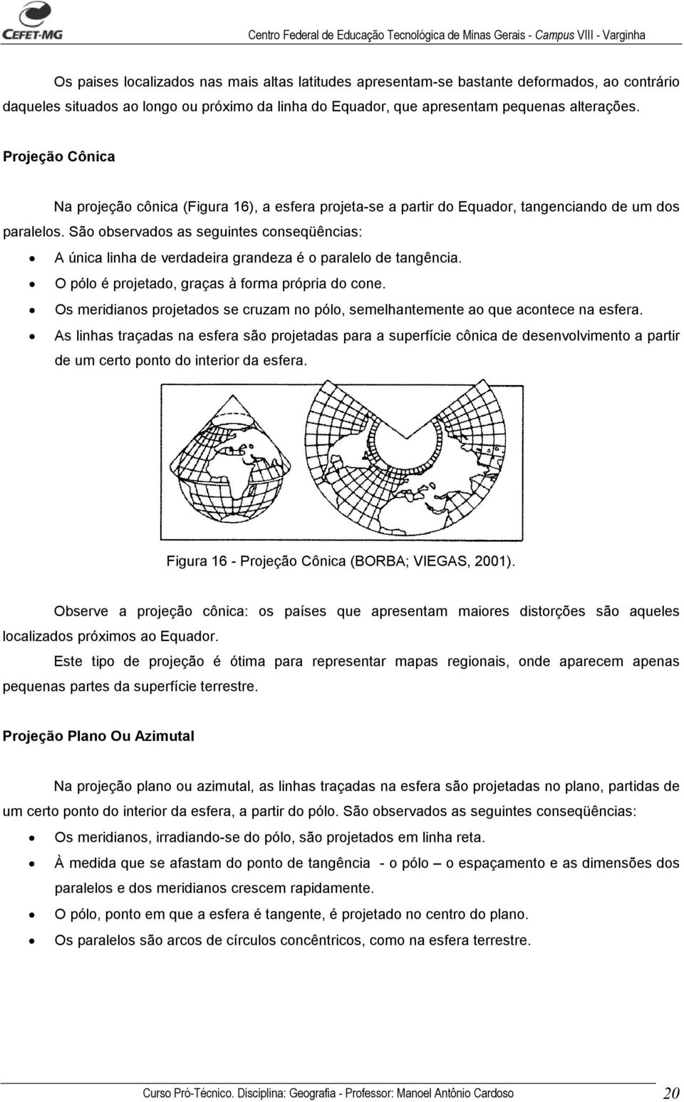 São observados as seguintes conseqüências: A única linha de verdadeira grandeza é o paralelo de tangência. O pólo é projetado, graças à forma própria do cone.