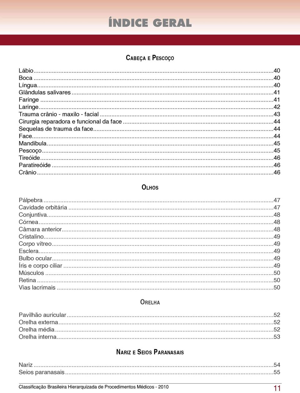 ..46 Olhos Pálpebra...47 Cavidade orbitária...47 Conjuntiva...48 Córnea...48 Câmara anterior...48 Cristalino...49 Corpo vítreo...49 Esclera...49 Bulbo ocular.