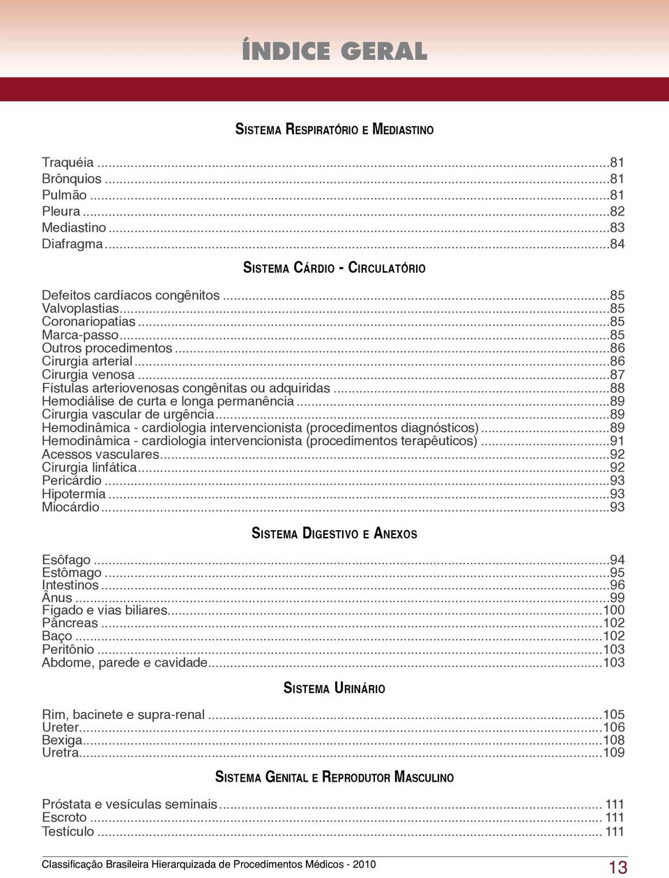 ..88 Hemodiálise de curta e longa permanência...89 Cirurgia vascular de urgência...89 Hemodinâmica - cardiologia intervencionista (procedimentos diagnósticos).