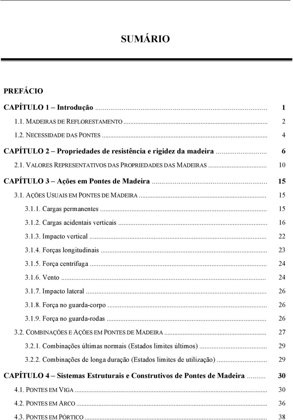 1.4. Forças longitudinais... 23 3.1.5. Força centrífuga... 24 3.1.6. Vento... 24 3.1.7. Impacto lateral... 26 3.1.8. Força no guarda-corpo... 26 3.1.9. Força no guarda-rodas... 26 3.2. COMBINAÇÕES E AÇÕES EM PONTES DE MADEIRA.