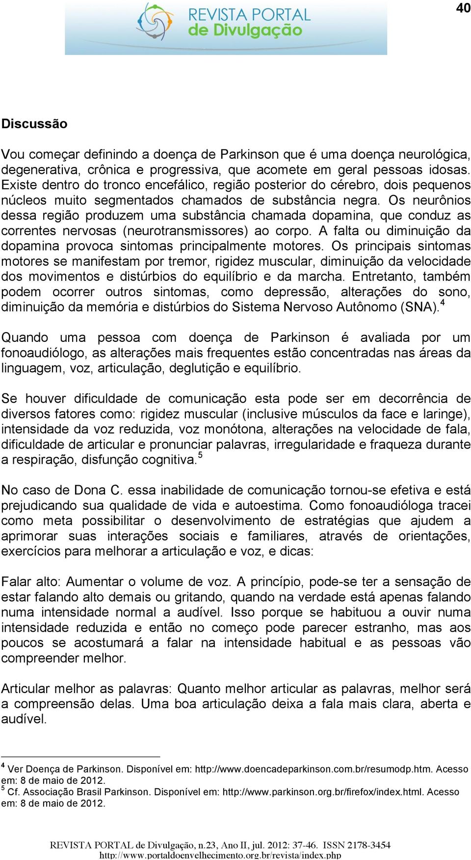 Os neurônios dessa região produzem uma substância chamada dopamina, que conduz as correntes nervosas (neurotransmissores) ao corpo.