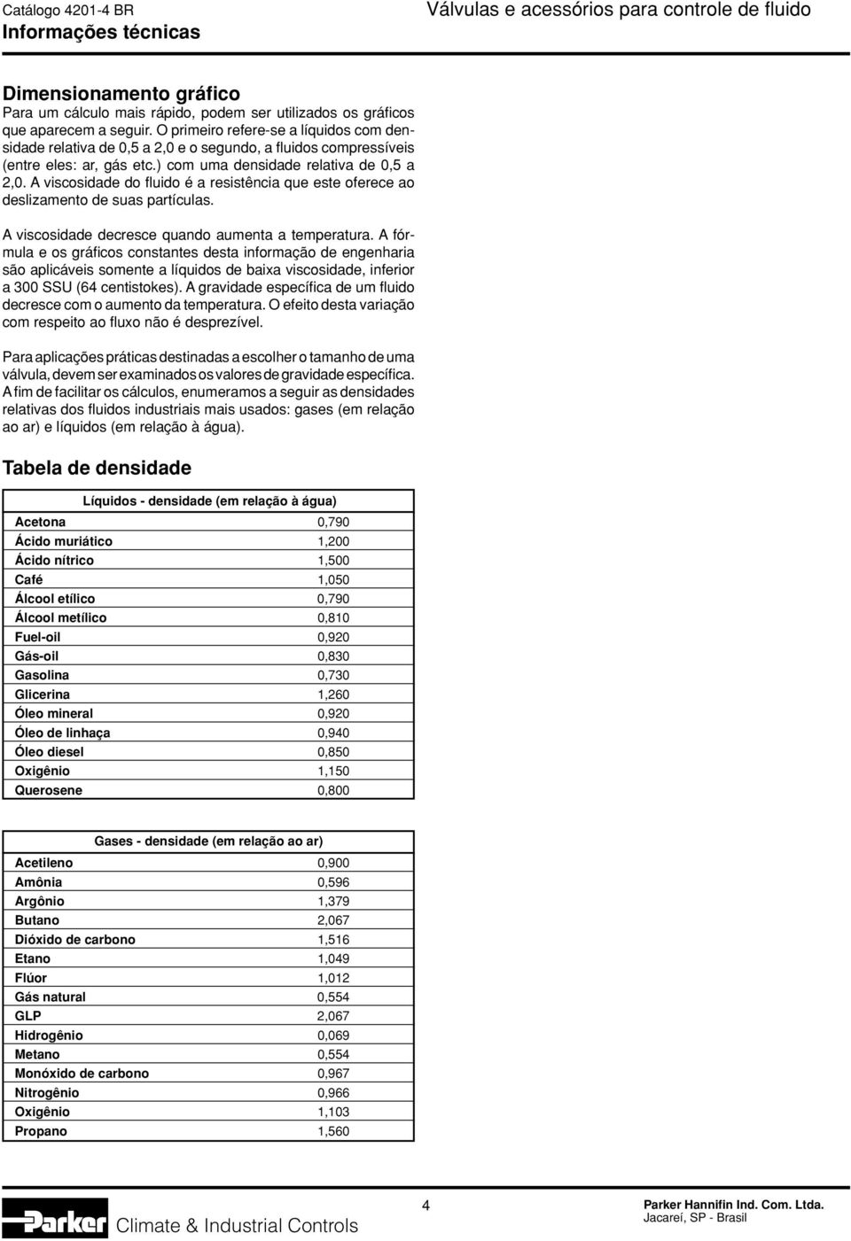 A viscosidade do fluido é a resistência que este oferece ao deslizamento de suas partículas. A viscosidade decresce quando aumenta a temperatura.