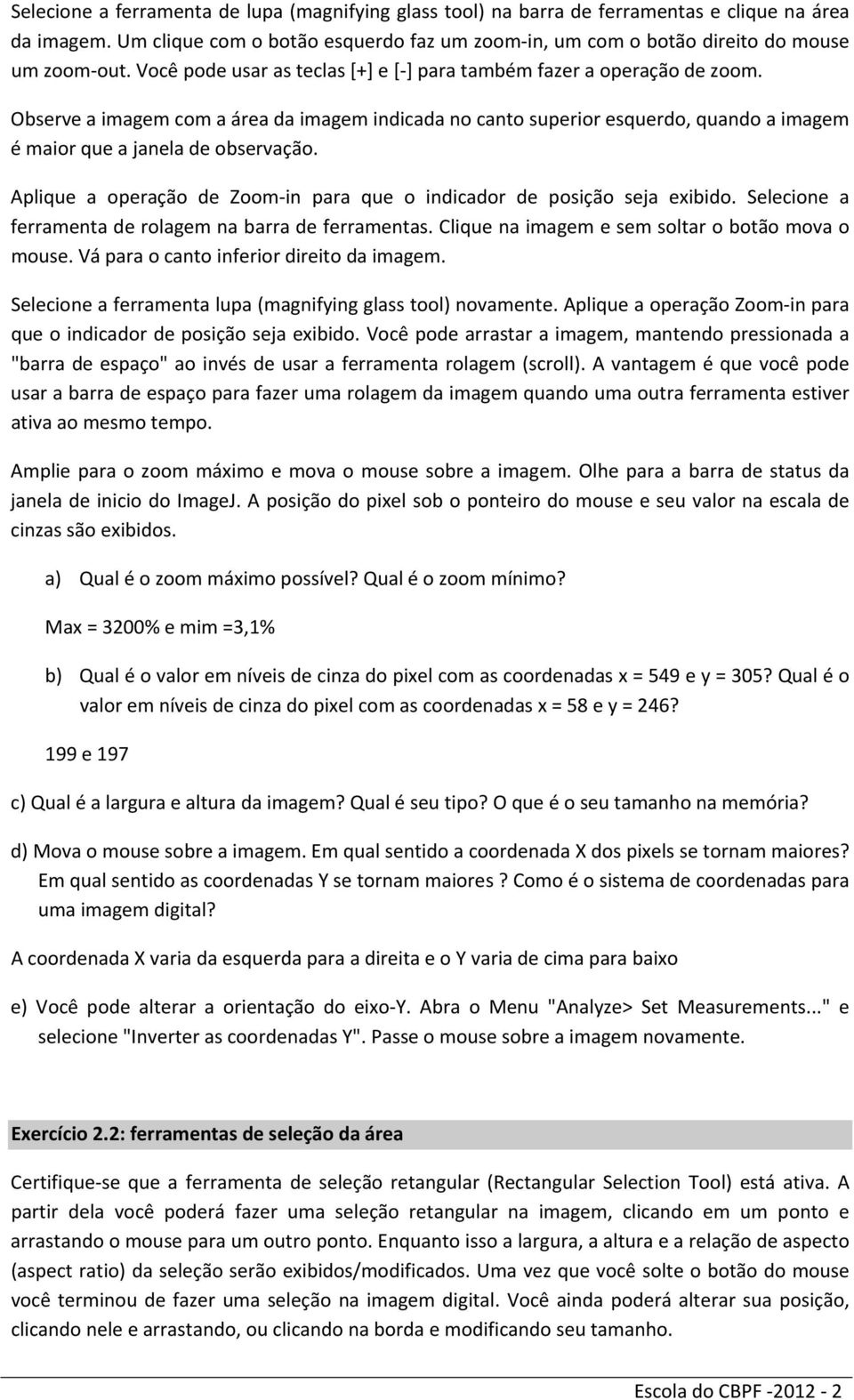 Aplique a operação de Zoom in para que o indicador de posição seja exibido. Selecione a ferramenta de rolagem na barra de ferramentas. Clique na imagem e sem soltar o botão mova o mouse.