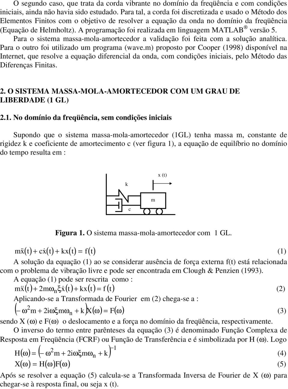 A programação foi realizada em linguagem MATLAB versão 5. Para o sistema massa-mola-amortecedor a validação foi feita com a solução analítica. Para o outro foi utilizado um programa (wave.