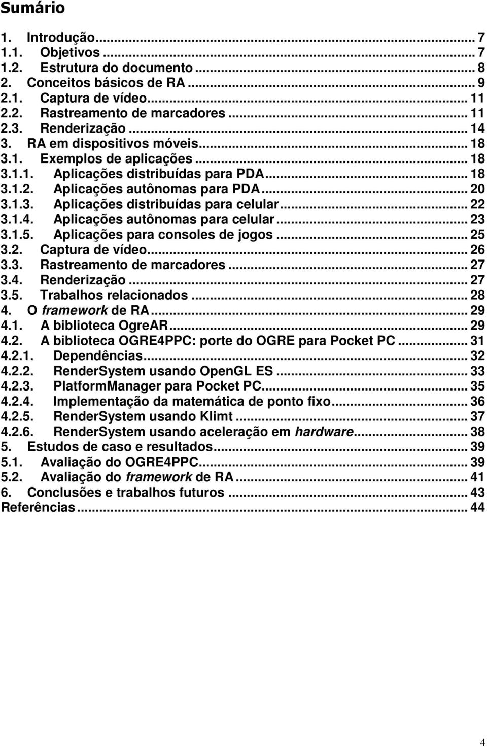 .. 22 3.1.4. Aplicações autônomas para celular... 23 3.1.5. Aplicações para consoles de jogos... 25 3.2. Captura de vídeo... 26 3.3. Rastreamento de marcadores... 27 3.4. Renderização... 27 3.5. Trabalhos relacionados.