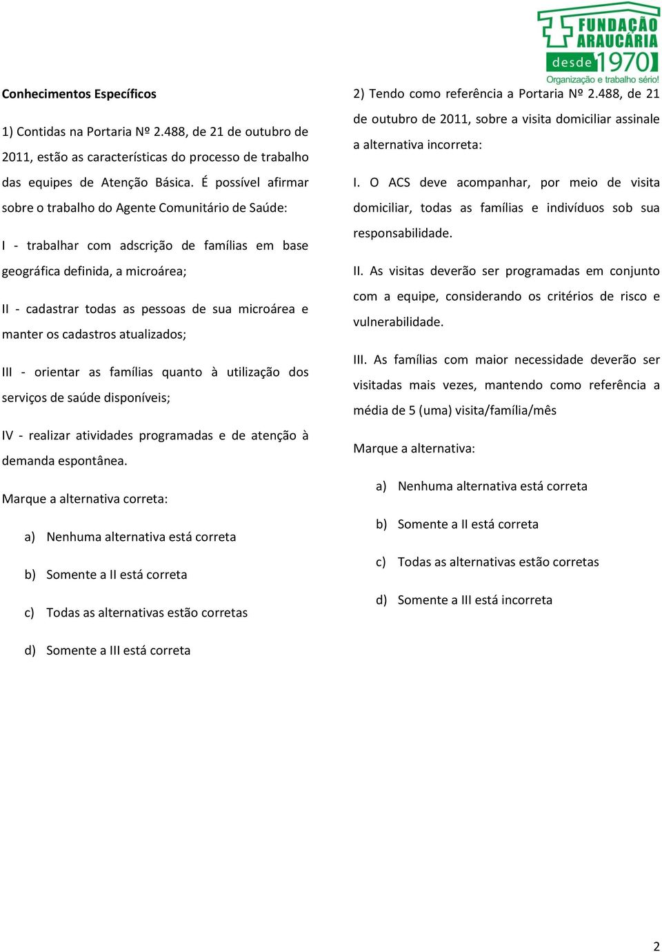 e manter os cadastros atualizados; III - orientar as famílias quanto à utilização dos serviços de saúde disponíveis; IV - realizar atividades programadas e de atenção à demanda espontânea.