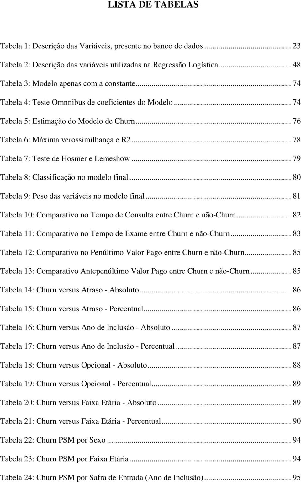.. 79 Tabela 8: Classificação no modelo final... 80 Tabela 9: Peso das variáveis no modelo final... 81 Tabela 10: Comparativo no Tempo de Consulta entre Churn e não-churn.