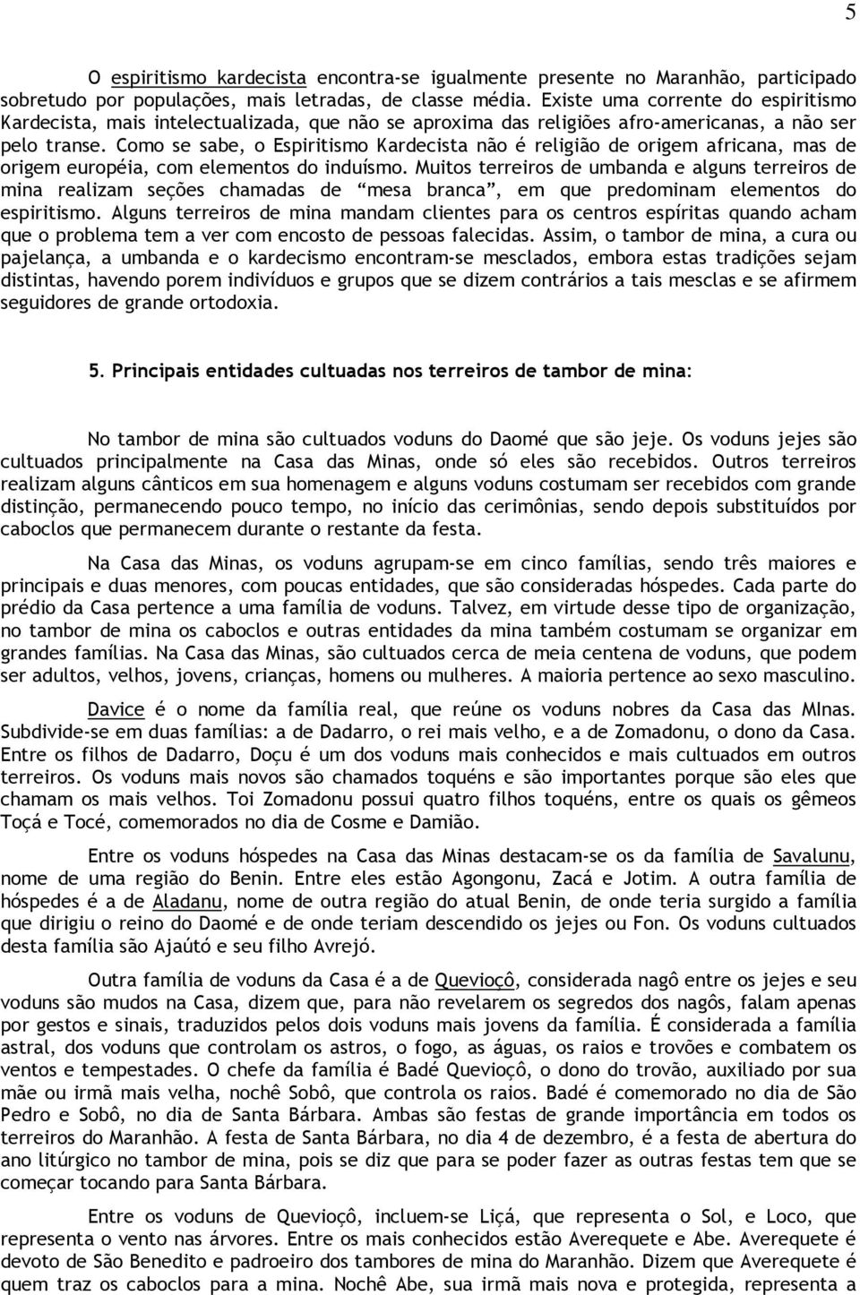 Como se sabe, o Espiritismo Kardecista não é religião de origem africana, mas de origem européia, com elementos do induísmo.