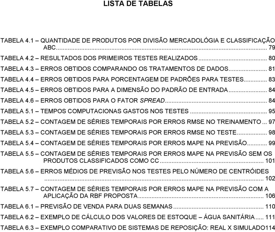 .. 84 TABELA 4.6 ERROS OBTIDOS PARA O FATOR SPREAD... 84 TABELA 5.1 TEMPOS COMPUTACIONAS GASTOS NOS TESTES... 95 TABELA 5.2 CONTAGEM DE SÉRIES TEMPORAIS POR ERROS RMSE NO TREINAMENTO... 97 TABELA 5.