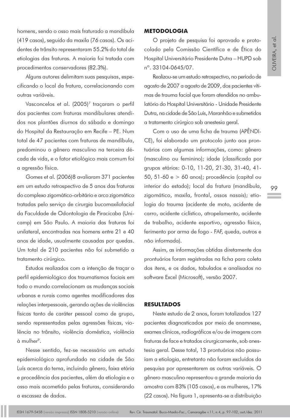 (2005) 7 traçaram o perfil dos pacientes com fraturas mandibulares atendidos nos plantões diurnos do sábado e domingo do Hospital da Restauração em Recife PE.