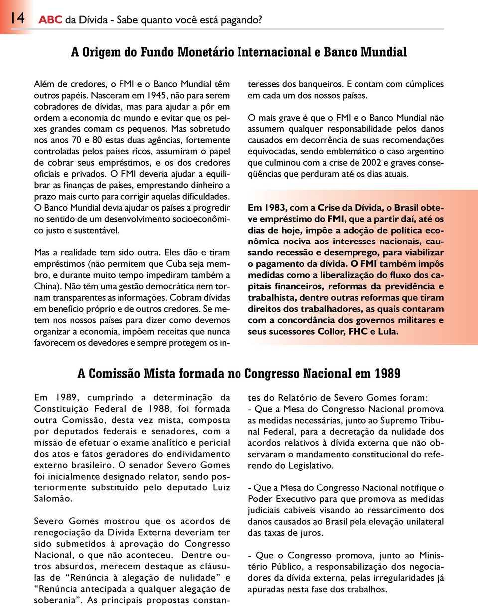 Mas sobretudo nos anos 70 e 80 estas duas agências, fortemente controladas pelos países ricos, assumiram o papel de cobrar seus empréstimos, e os dos credores oficiais e privados.