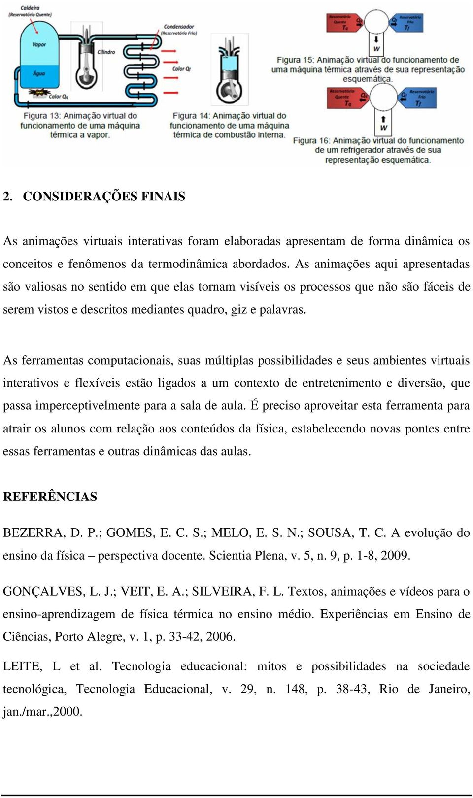 As ferramentas computacionais, suas múltiplas possibilidades e seus ambientes virtuais interativos e flexíveis estão ligados a um contexto de entretenimento e diversão, que passa imperceptivelmente