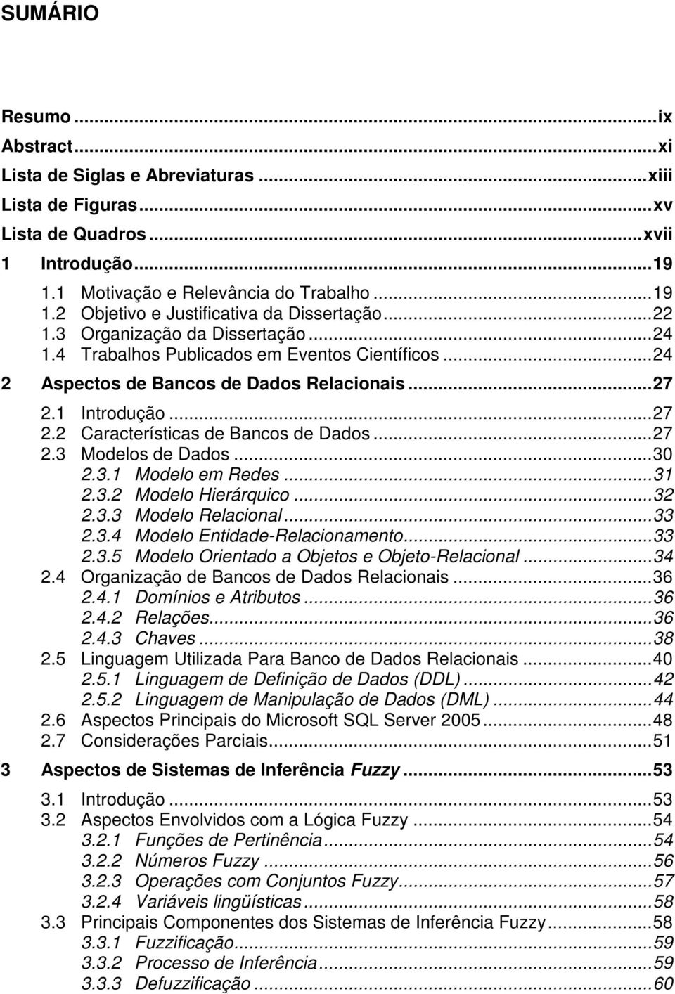 ..27 2.3 Modelos de Dados...30 2.3.1 Modelo em Redes...31 2.3.2 Modelo Hierárquico...32 2.3.3 Modelo Relacional...33 2.3.4 Modelo Entidade-Relacionamento...33 2.3.5 Modelo Orientado a Objetos e Objeto-Relacional.