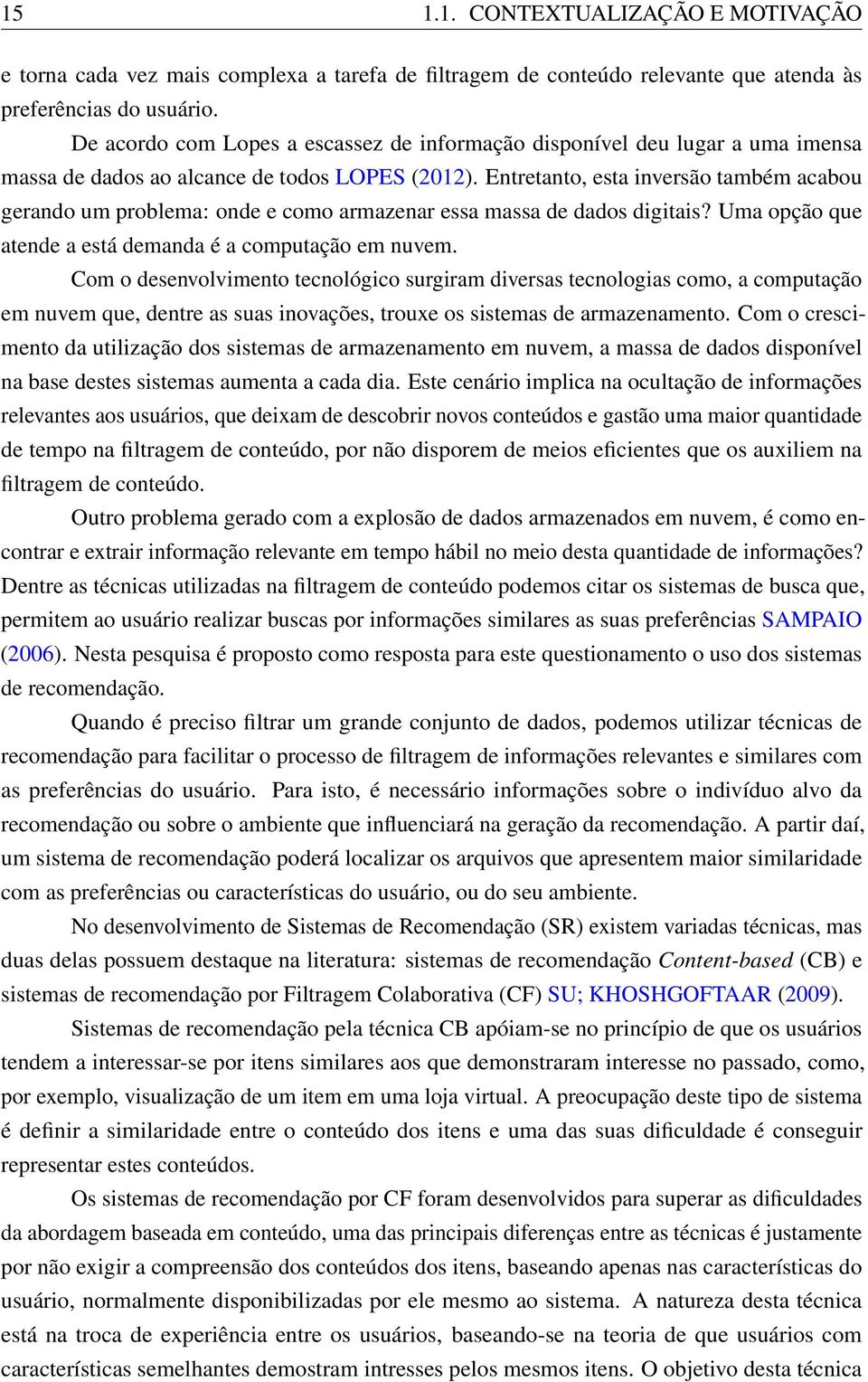 Entretanto, esta inversão também acabou gerando um problema: onde e como armazenar essa massa de dados digitais? Uma opção que atende a está demanda é a computação em nuvem.